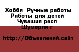 Хобби. Ручные работы Работы для детей. Чувашия респ.,Шумерля г.